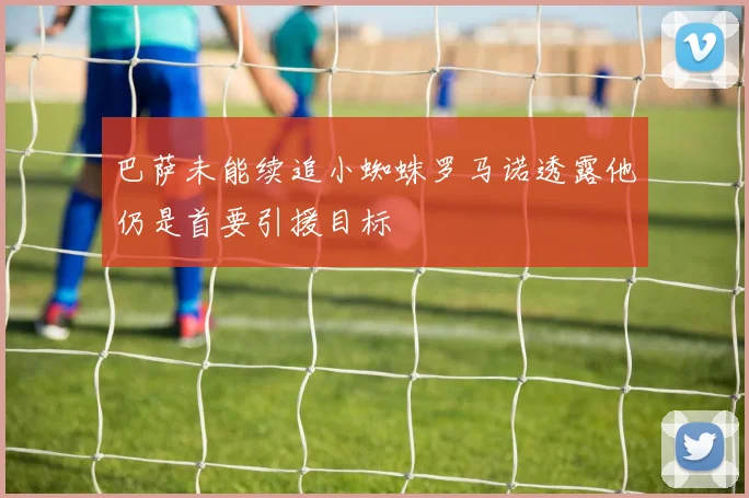 巴萨未能续追小蜘蛛罗马诺透露他仍是首要引援目标
