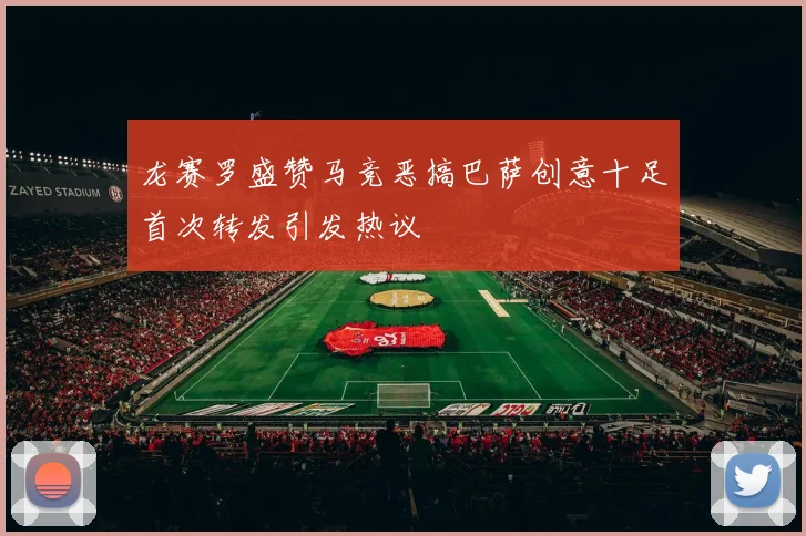 龙赛罗盛赞马竞恶搞巴萨创意十足首次转发引发热议