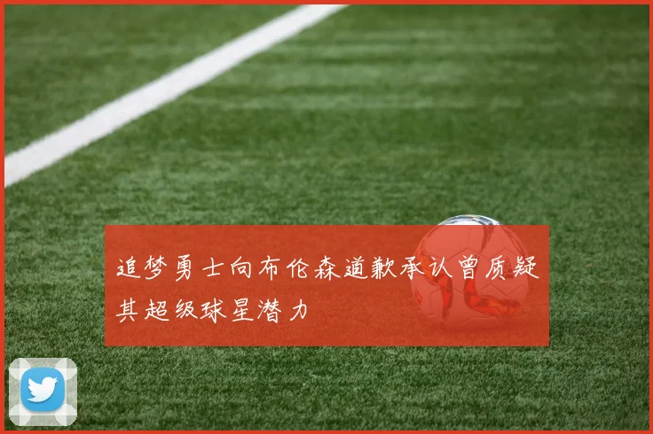 追梦勇士向布伦森道歉承认曾质疑其超级球星潜力