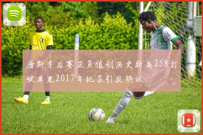 唐斯季后赛正负值创历史新高258打破库里2017年纪录引发热议