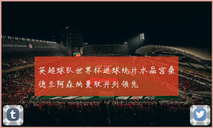 英超球队世界杯进球统计水晶宫桑德兰阿森纳曼联并列领先