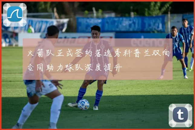 火箭队正式签约落选秀科普兰双向合同助力球队深度提升