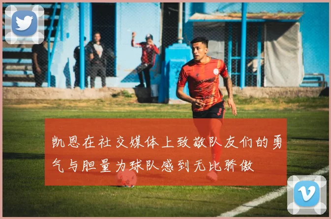 凯恩在社交媒体上致敬队友们的勇气与胆量为球队感到无比骄傲