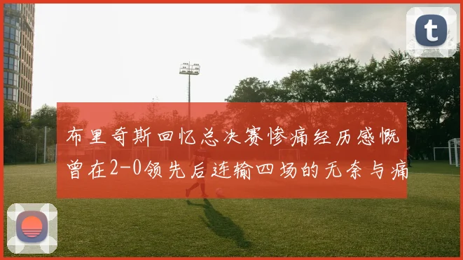 布里奇斯回忆总决赛惨痛经历感慨曾在2-0领先后连输四场的无奈与痛苦