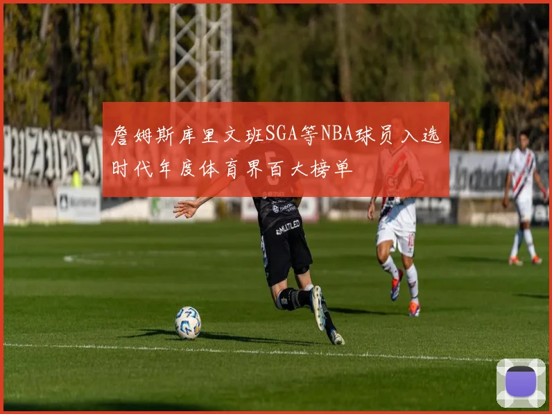 詹姆斯库里文班SGA等NBA球员入选时代年度体育界百大榜单