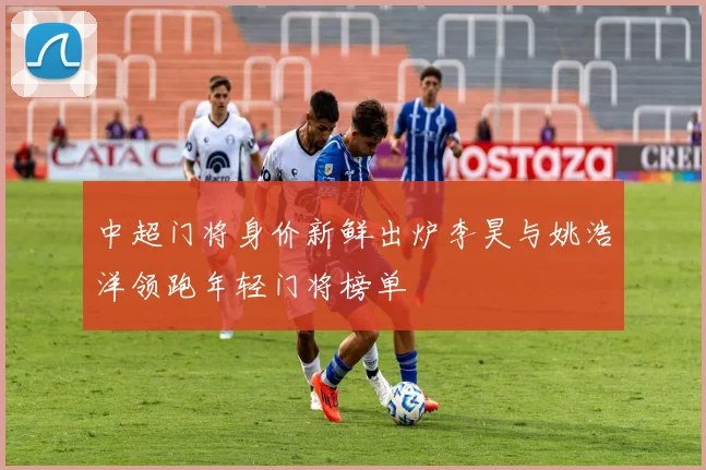 中超门将身价新鲜出炉李昊与姚浩洋领跑年轻门将榜单
