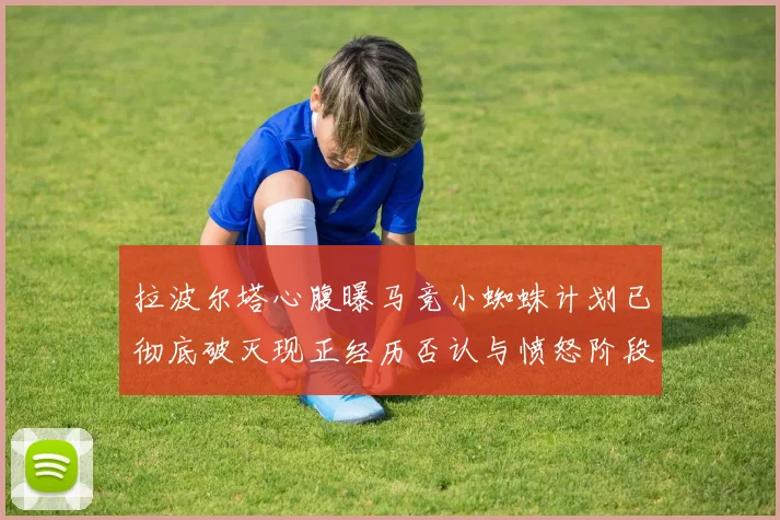 拉波尔塔心腹曝马竞小蜘蛛计划已彻底破灭现正经历否认与愤怒阶段