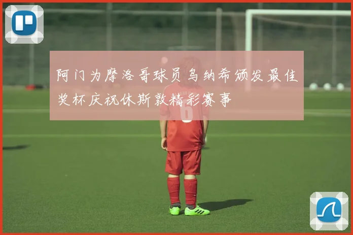 阿门为摩洛哥球员乌纳希颁发最佳奖杯庆祝休斯敦精彩赛事