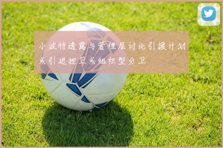 小波特透露与管理层讨论引援计划或引进控卫或组织型分卫