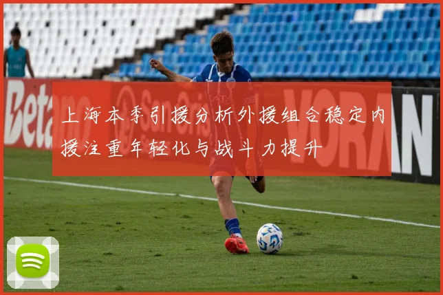 上海本季引援分析外援组合稳定内援注重年轻化与战斗力提升