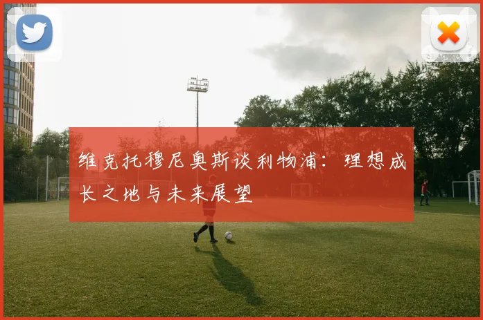 维克托穆尼奥斯谈利物浦：理想成长之地与未来展望
