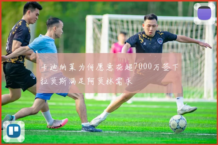 卡迪纳莱为何愿意花超7000万签下拉莫斯满足阿莫林需求