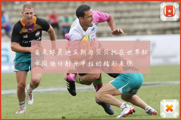 南美球员迪亚斯与贝贝托在世界杯中同场传射并中柱的精彩表现
