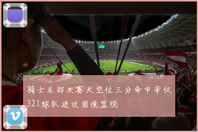 骑士东部决赛大空位三分命中率仅321球队进攻困境显现