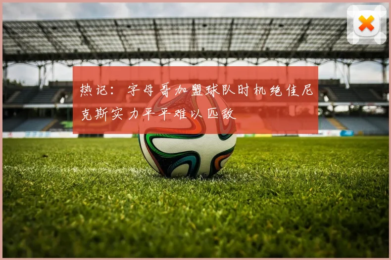 热记：字母哥加盟球队时机绝佳尼克斯实力平平难以匹敌