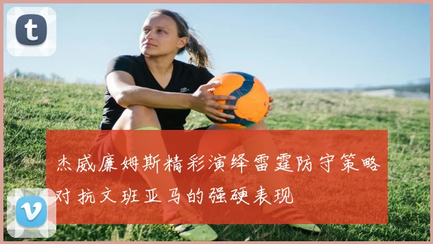 杰威廉姆斯精彩演绎雷霆防守策略对抗文班亚马的强硬表现