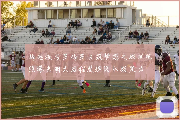 梅老板与罗梅罗共筑梦想之旅训练照曝光明天启程展现团队凝聚力