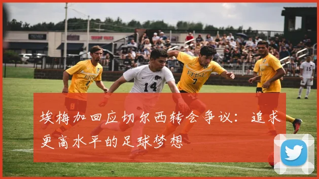 埃梅加回应切尔西转会争议：追求更高水平的足球梦想