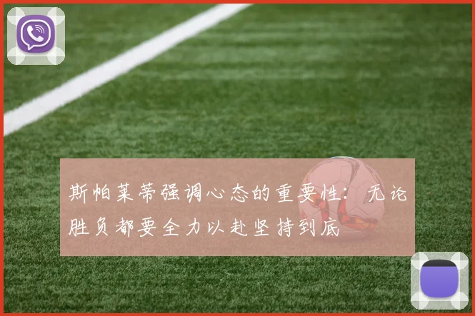 斯帕莱蒂强调心态的重要性：无论胜负都要全力以赴坚持到底