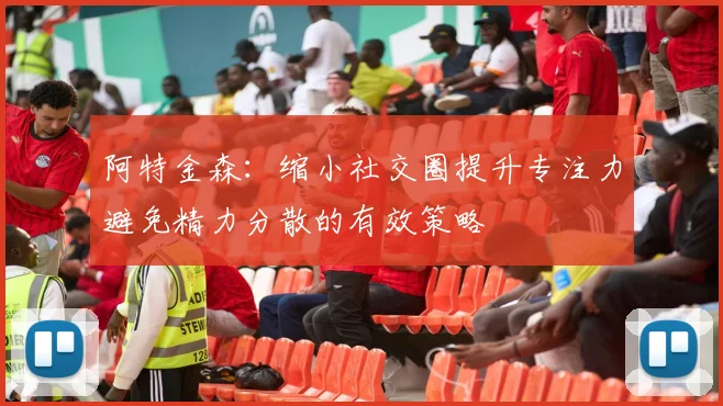 阿特金森：缩小社交圈提升专注力避免精力分散的有效策略