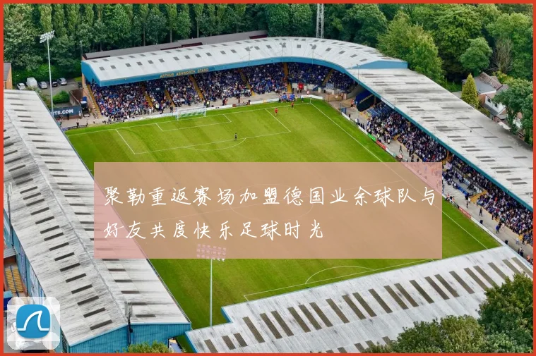 聚勒重返赛场加盟德国业余球队与好友共度快乐足球时光