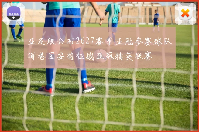 亚足联公布2627赛季亚冠参赛球队海港国安将征战亚冠精英联赛
