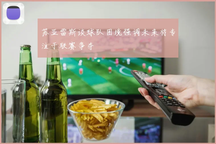 苏亚雷斯谈球队困境强调未来将专注于联赛争夺