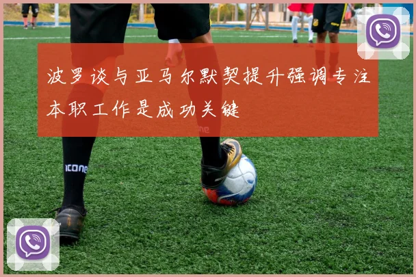 波罗谈与亚马尔默契提升强调专注本职工作是成功关键