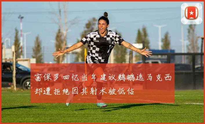 富保罗回忆当年建议鹈鹕选马克西却遭拒绝因其射术被低估