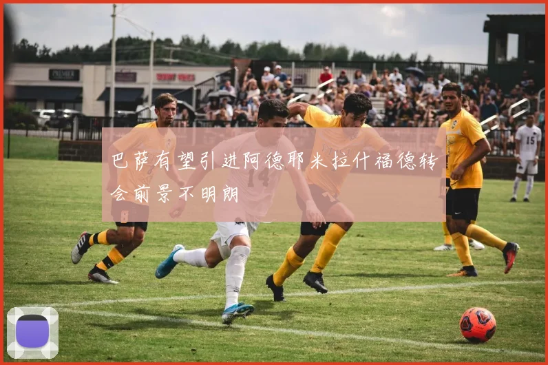 巴萨有望引进阿德耶米拉什福德转会前景不明朗