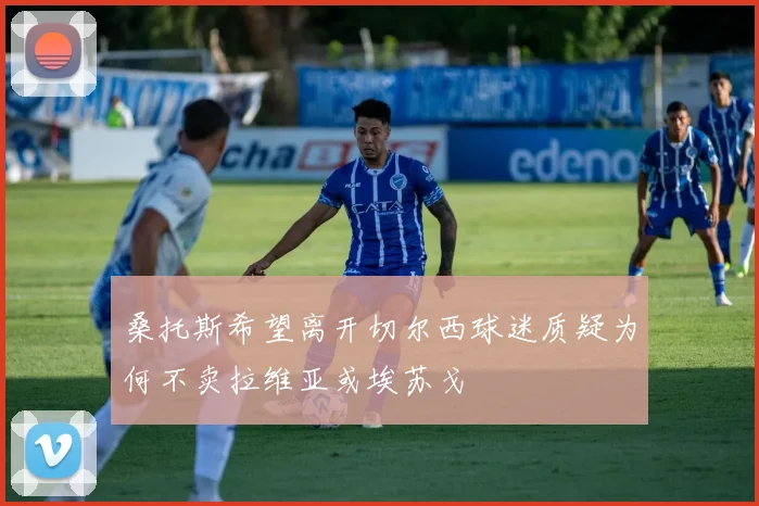桑托斯希望离开切尔西球迷质疑为何不卖拉维亚或埃苏戈